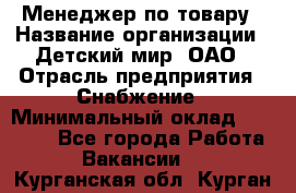 Менеджер по товару › Название организации ­ Детский мир, ОАО › Отрасль предприятия ­ Снабжение › Минимальный оклад ­ 22 000 - Все города Работа » Вакансии   . Курганская обл.,Курган г.